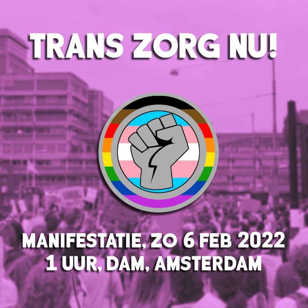 Een poster met de tekst: Trans zorg nu! Manifestatie, zondag 6 februari 2022. 1 uur. Dam. Amsterdam.

Zichtbaar is een cirkel met de pride vlag en de transvlag, met in het midden een vuist. Op de achtergrond is een afbeelding met demonstranten.